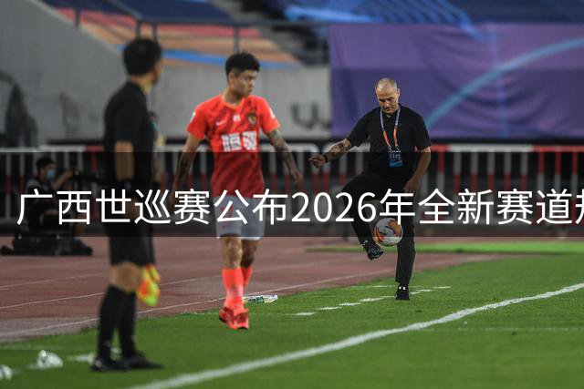广西世巡赛公布2026年全新赛道规划及特色亮点